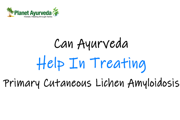 Can Ayurveda Help In Treating Primary Cutaneous Lichen Amyloidosis